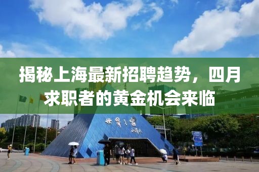 揭秘上海最新招聘趋势，四月求职者的黄金机会来临