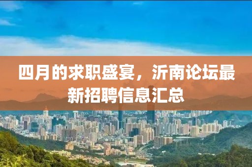四月的求职盛宴，沂南论坛最新招聘信息汇总
