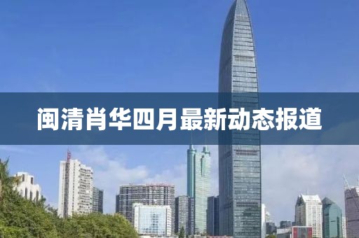 闽清肖华四月最新动态报道