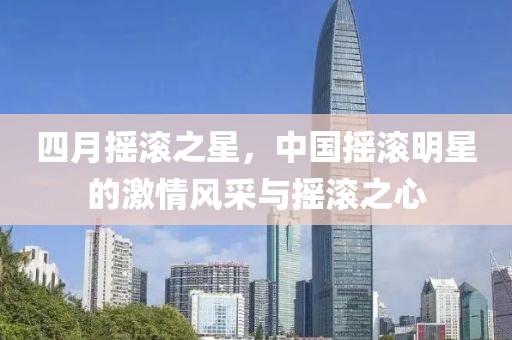 四月摇滚之星，中国摇滚明星的激情风采与摇滚之心