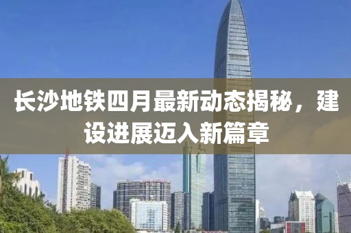 长沙地铁四月最新动态揭秘，建设进展迈入新篇章