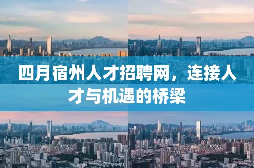 四月宿州人才招聘网，连接人才与机遇的桥梁
