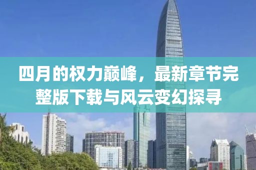 四月的权力巅峰，最新章节完整版下载与风云变幻探寻