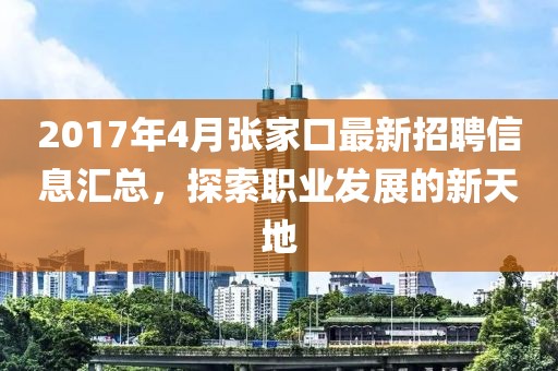 2017年4月张家口最新招聘信息汇总，探索职业发展的新天地