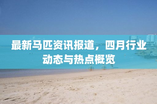 最新马匹资讯报道，四月行业动态与热点概览