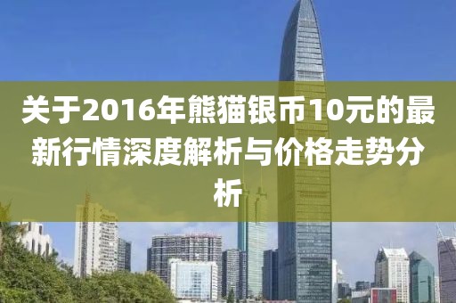 关于2016年熊猫银币10元的最新行情深度解析与价格走势分析