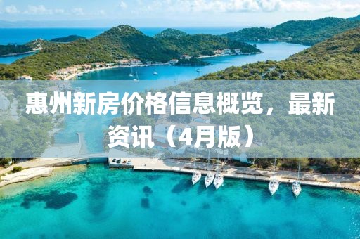 惠州新房价格信息概览，最新资讯（4月版）