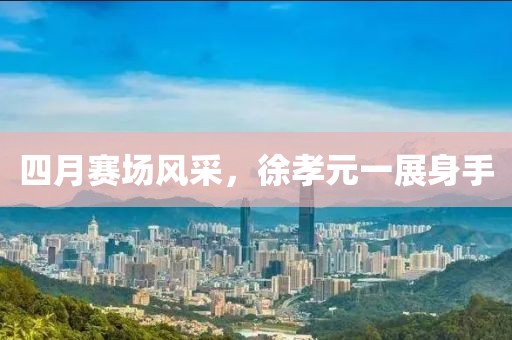 四月赛场风采，徐孝元一展身手