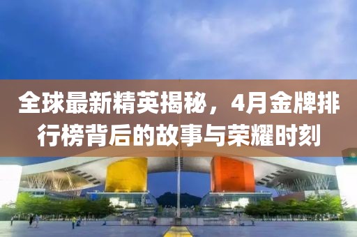 全球最新精英揭秘，4月金牌排行榜背后的故事与荣耀时刻