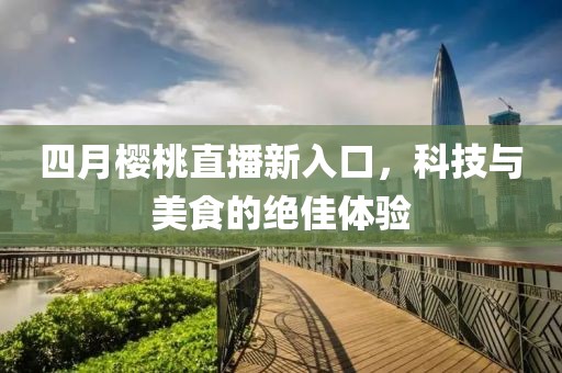 四月樱桃直播新入口，科技与美食的绝佳体验