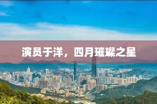 演员于洋，四月璀璨之星