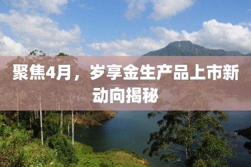 聚焦4月，岁享金生产品上市新动向揭秘