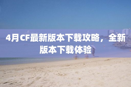 4月CF最新版本下载攻略，全新版本下载体验