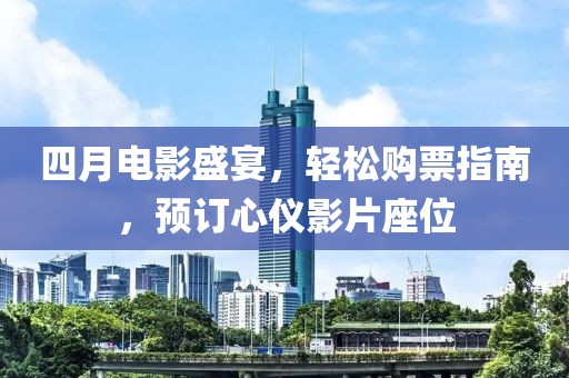 四月电影盛宴，轻松购票指南，预订心仪影片座位