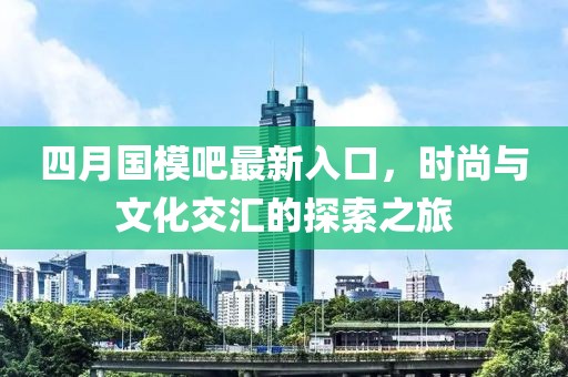 四月国模吧最新入口，时尚与文化交汇的探索之旅