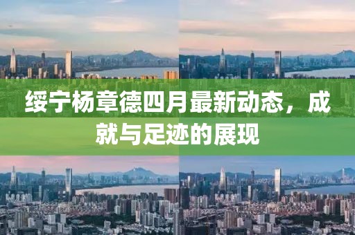 绥宁杨章德四月最新动态，成就与足迹的展现