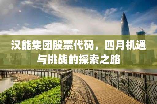 汉能集团股票代码，四月机遇与挑战的探索之路