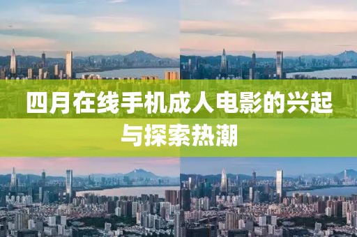 四月在线手机成人电影的兴起与探索热潮