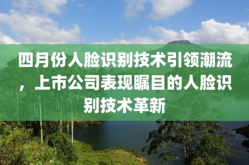 四月份人脸识别技术引领潮流，上市公司表现瞩目的人脸识别技术革新