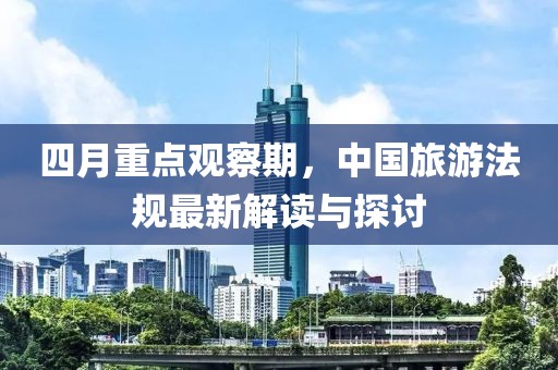 四月重点观察期，中国旅游法规最新解读与探讨