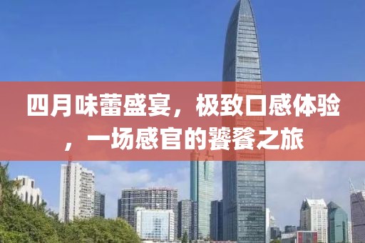 四月味蕾盛宴，极致口感体验，一场感官的饕餮之旅