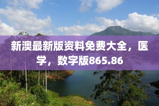 新澳最新版资料免费大全，医学，数字版865.86