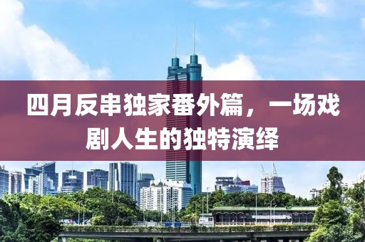 四月反串独家番外篇，一场戏剧人生的独特演绎
