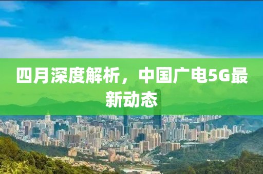 四月深度解析，中国广电5G最新动态