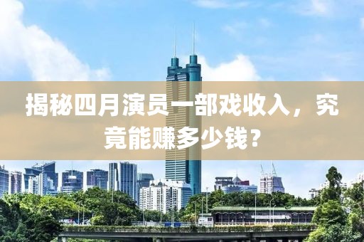 揭秘四月演员一部戏收入，究竟能赚多少钱？