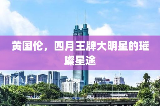 黄国伦，四月王牌大明星的璀璨星途