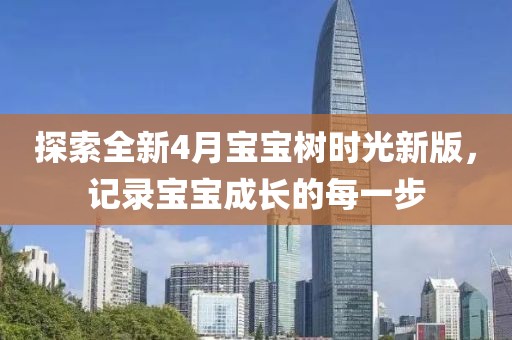 探索全新4月宝宝树时光新版，记录宝宝成长的每一步
