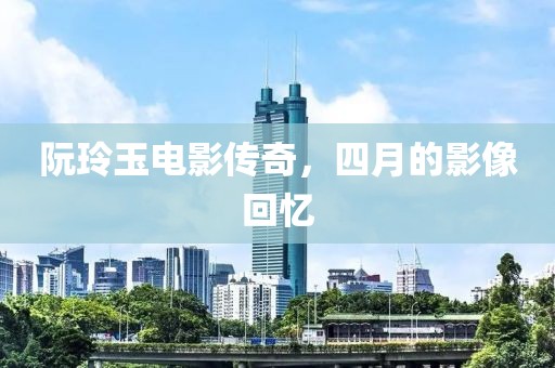阮玲玉电影传奇，四月的影像回忆