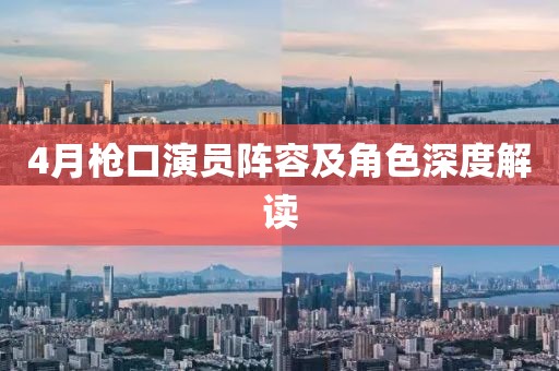 4月枪口演员阵容及角色深度解读