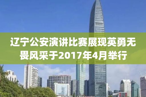 辽宁公安演讲比赛展现英勇无畏风采于2017年4月举行