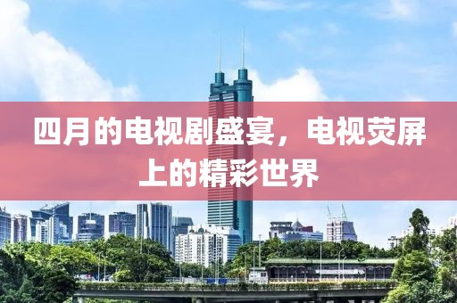 四月的电视剧盛宴，电视荧屏上的精彩世界
