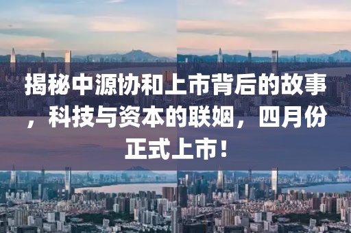 揭秘中源协和上市背后的故事，科技与资本的联姻，四月份正式上市！
