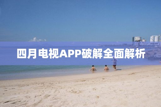 四月电视APP破解全面解析