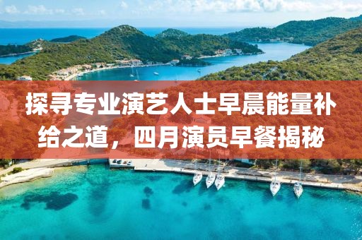 探寻专业演艺人士早晨能量补给之道，四月演员早餐揭秘
