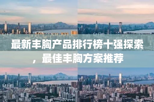 最新丰胸产品排行榜十强探索，最佳丰胸方案推荐