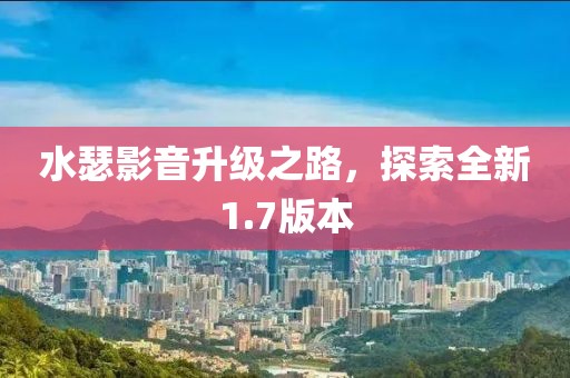 水瑟影音升级之路，探索全新1.7版本