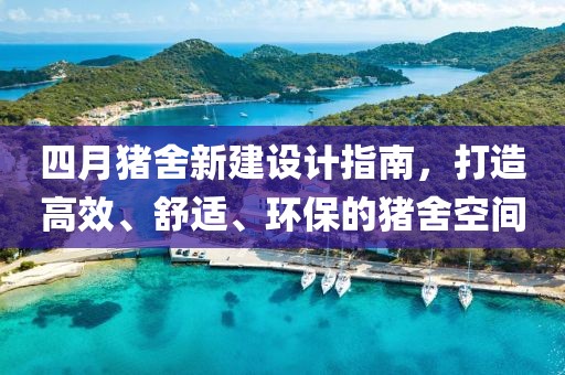 四月猪舍新建设计指南，打造高效、舒适、环保的猪舍空间
