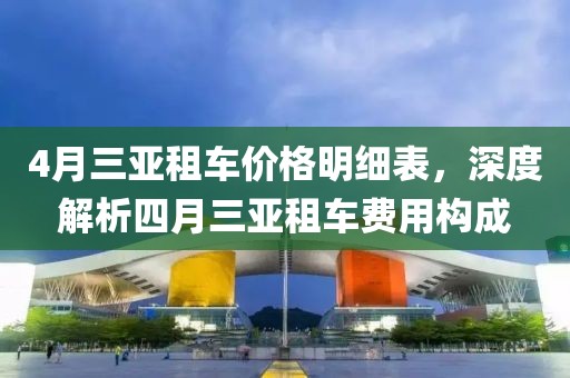 4月三亚租车价格明细表，深度解析四月三亚租车费用构成