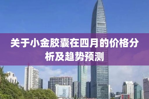 关于小金胶囊在四月的价格分析及趋势预测