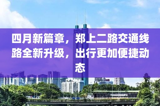 四月新篇章，郑上二路交通线路全新升级，出行更加便捷动态