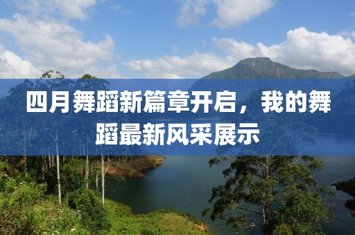 四月舞蹈新篇章开启，我的舞蹈最新风采展示