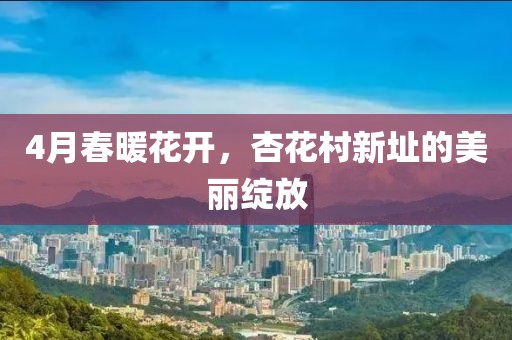 4月春暖花开，杏花村新址的美丽绽放