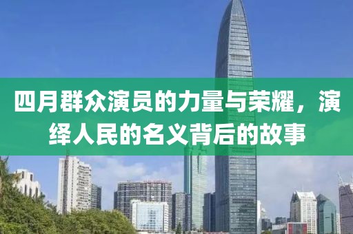 四月群众演员的力量与荣耀，演绎人民的名义背后的故事
