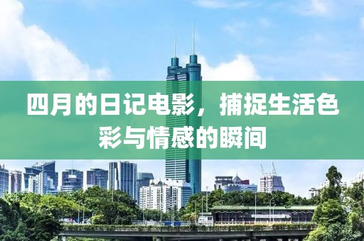 四月的日记电影，捕捉生活色彩与情感的瞬间