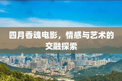 四月香魂电影，情感与艺术的交融探索