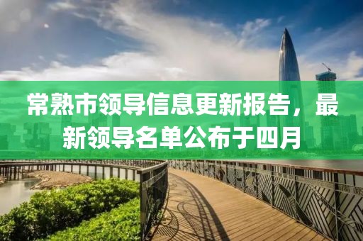 常熟市领导信息更新报告，最新领导名单公布于四月